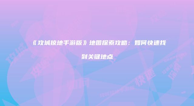 《攻城掠地手游版》地图探索攻略：如何快速找到关键地点