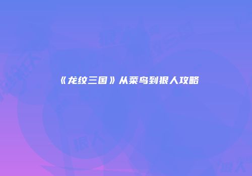 《龙纹三国》从菜鸟到狠人攻略