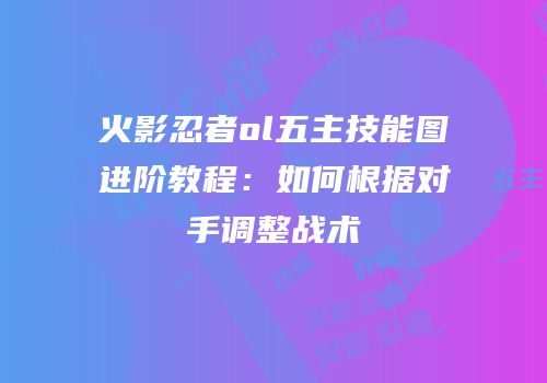 火影忍者ol五主技能图进阶教程：如何根据对手调整战术