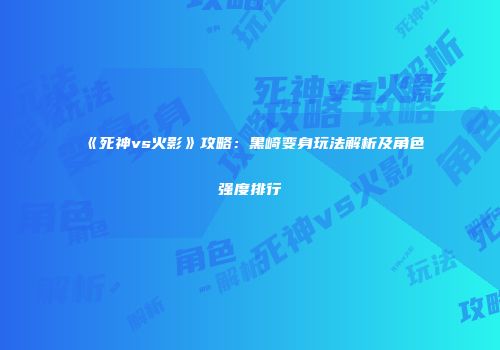 《死神vs火影》攻略：黑崎变身玩法解析及角色强度排行