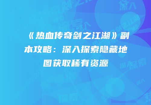 《热血传奇剑之江湖》副本攻略：深入探索隐藏地图获取稀有资源