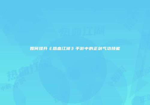 如何提升《热血江湖》手游中的正剑气功技能