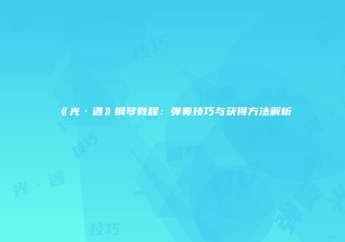 《光·遇》钢琴教程：弹奏技巧与获得方法解析