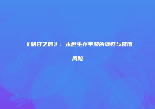 《明日之后》：末世生存手游的褒贬与衰落风险