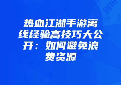 热血江湖手游离线经验高技巧大公开：如何避免浪费资源