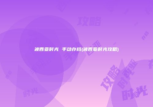 波西亚时光 手动存档(波西亚时光攻略)