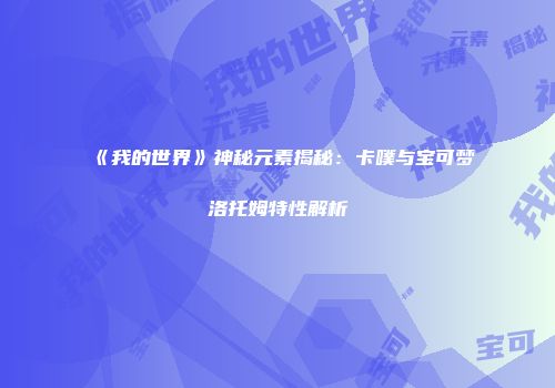 《我的世界》神秘元素揭秘：卡噗与宝可梦洛托姆特性解析