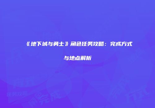 《地下城与勇士》角色任务攻略：完成方式与地点解析