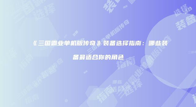《三国霸业单机版传奇》装备选择指南：哪些装备最适合你的角色