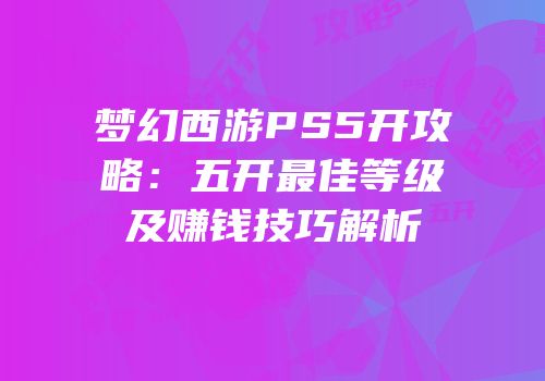 梦幻西游PS5开攻略：五开最佳等级及赚钱技巧解析