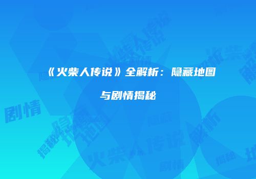 《火柴人传说》全解析：隐藏地图与剧情揭秘