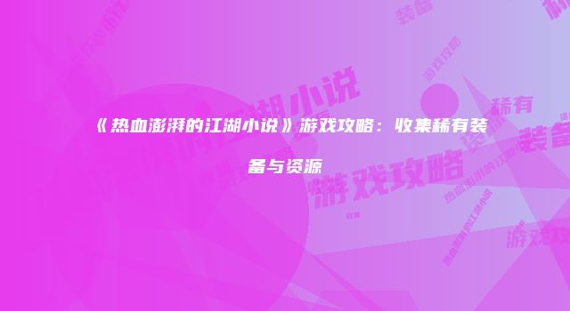 《热血澎湃的江湖小说》游戏攻略：收集稀有装备与资源