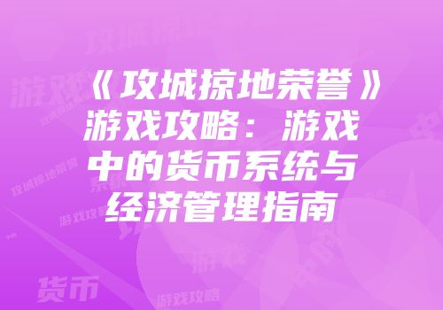 《攻城掠地荣誉》游戏攻略：游戏中的货币系统与经济管理指南