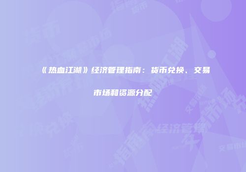 《热血江湖》经济管理指南：货币兑换、交易市场和资源分配