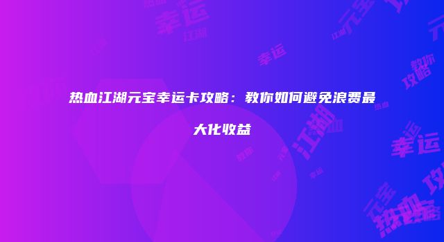 热血江湖元宝幸运卡攻略:教你如何避免浪费最大化收益