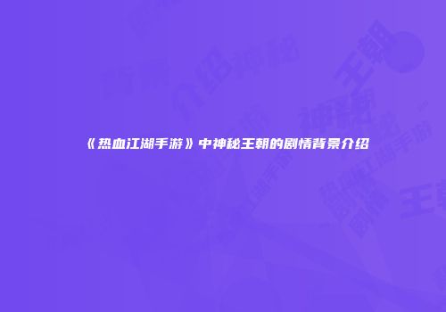 《热血江湖手游》中神秘王朝的剧情背景介绍