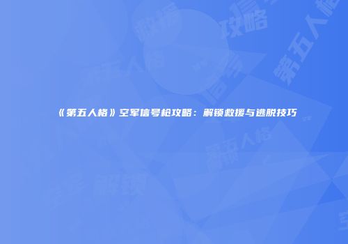 《第五人格》空军信号枪攻略：解锁救援与逃脱技巧