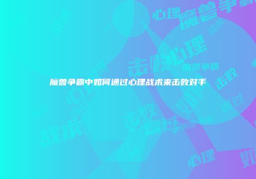 魔兽争霸中如何通过心理战术来击败对手