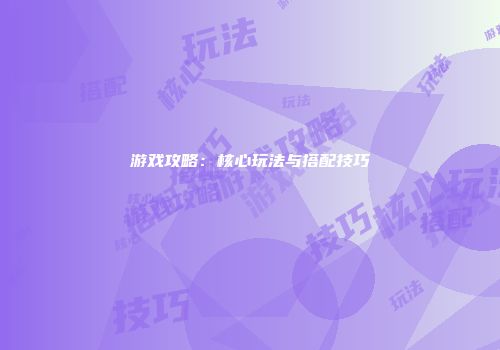 游戏攻略：核心玩法与搭配技巧
