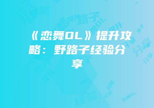 《恋舞OL》提升攻略：野路子经验分享