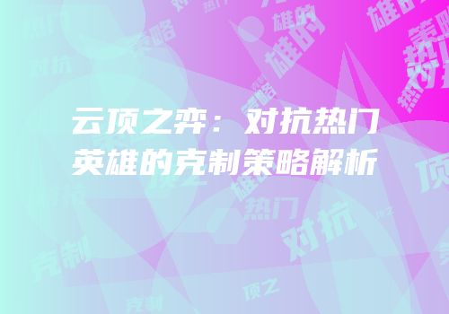 云顶之弈：对抗热门英雄的克制策略解析