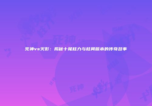 死神vs火影：揭秘十尾柱力与柱间版本的传奇故事