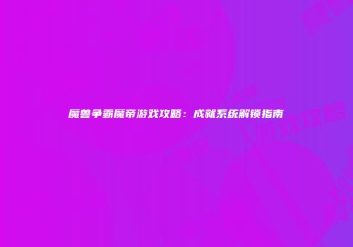 魔兽争霸魔帝游戏攻略：成就系统解锁指南