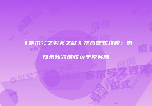 《赛尔号之毁灭之歌》挑战模式攻略：勇闯未知领域收获丰厚奖励