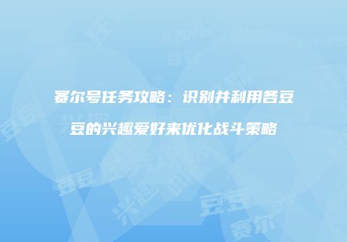 赛尔号任务攻略：识别并利用各豆豆的兴趣爱好来优化战斗策略