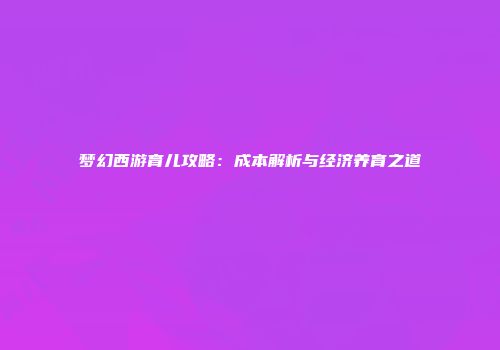 梦幻西游育儿攻略：成本解析与经济养育之道
