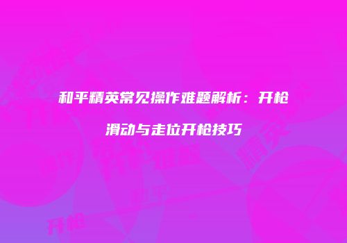 和平精英常见操作难题解析：开枪滑动与走位开枪技巧