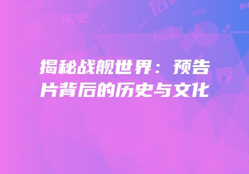 揭秘战舰世界：预告片背后的历史与文化