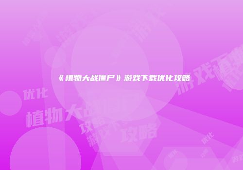 《植物大战僵尸》游戏下载优化攻略
