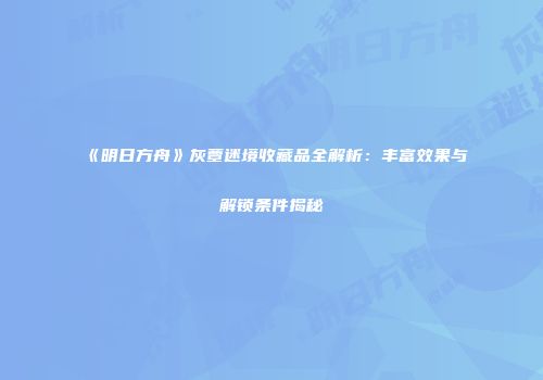 《明日方舟》灰蕈迷境收藏品全解析：丰富效果与解锁条件揭秘