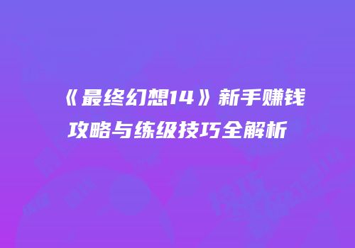 《最终幻想14》新手赚钱攻略与练级技巧全解析