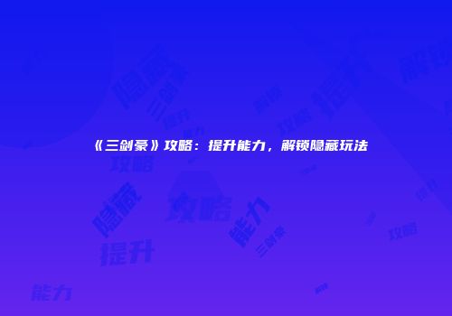 《三剑豪》攻略：提升能力，解锁隐藏玩法