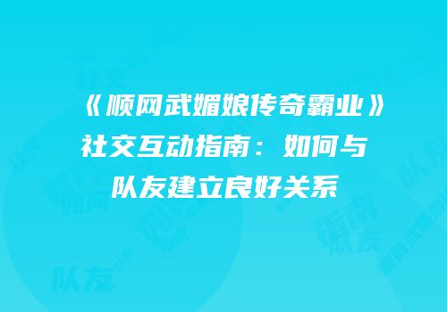 《顺网武媚娘传奇霸业》社交互动指南：如何与队友建立良好关系