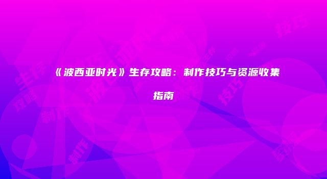 《波西亚时光》生存攻略：制作技巧与资源收集指南