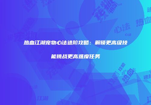 热血江湖宠物心法进阶攻略：解锁更高级技能挑战更高难度任务