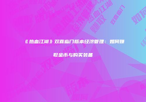 《热血江湖》双喜临门版本经济管理：如何赚取金币与购买装备