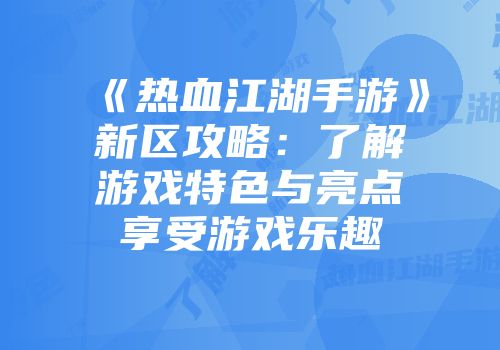 《热血江湖手游》新区攻略：了解游戏特色与亮点享受游戏乐趣