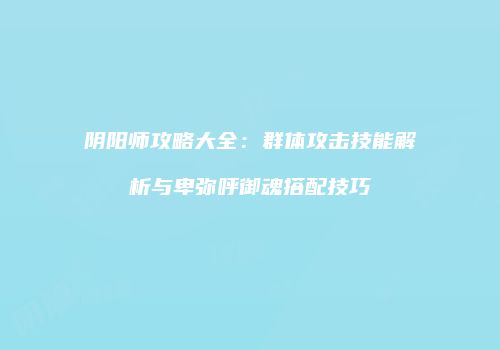 阴阳师攻略大全：群体攻击技能解析与卑弥呼御魂搭配技巧