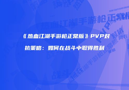 《热血江湖手游枪正常版》PVP对抗策略：如何在战斗中取得胜利