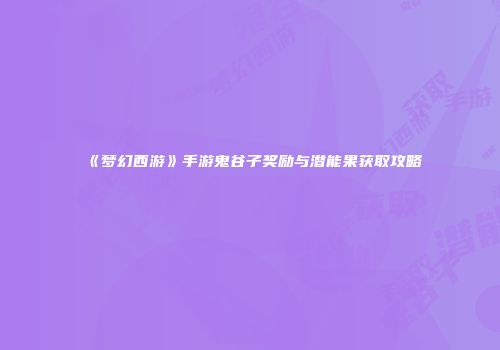 《梦幻西游》手游鬼谷子奖励与潜能果获取攻略