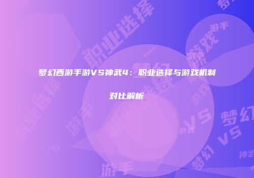 梦幻西游手游VS神武4：职业选择与游戏机制对比解析