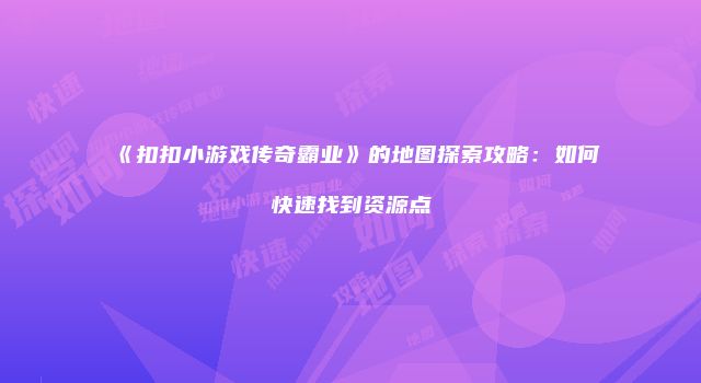 《扣扣小游戏传奇霸业》的地图探索攻略：如何快速找到资源点