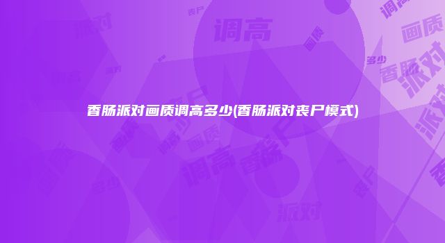 香肠派对画质调高多少(香肠派对丧尸模式)