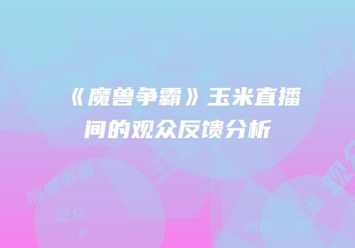 《魔兽争霸》玉米直播间的观众反馈分析