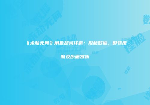 《永劫无间》角色胡桃详解：捏脸数据、时装皮肤及原画赏析