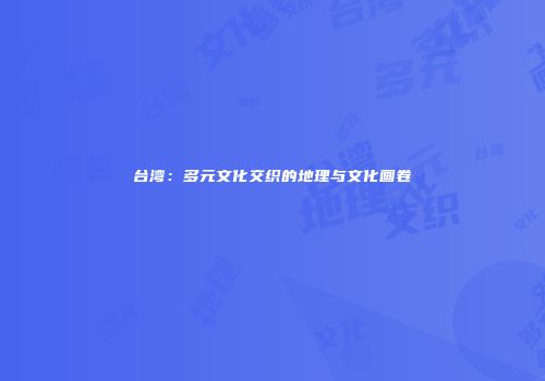 台湾：多元文化交织的地理与文化画卷